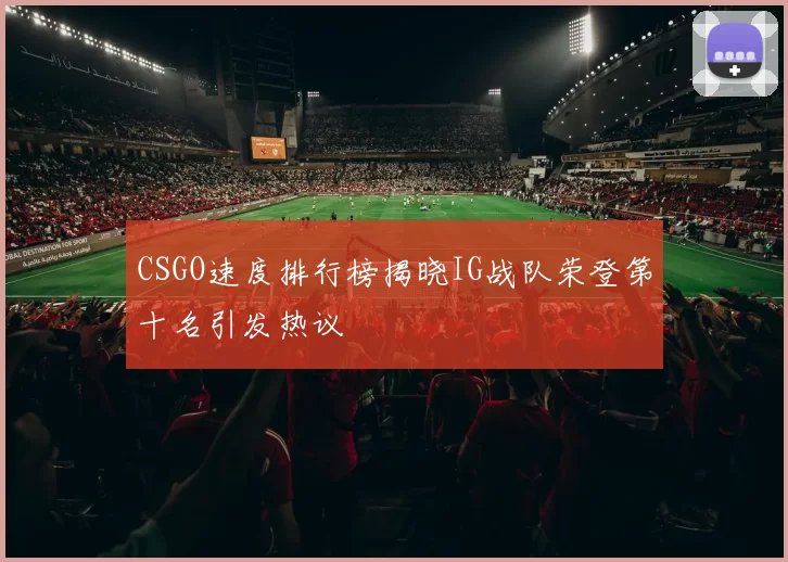 CSGO速度排行榜揭晓IG战队荣登第十名引发热议
