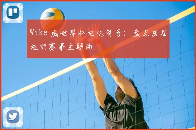 Wake 成世界杯记忆符号：盘点历届经典赛事主题曲