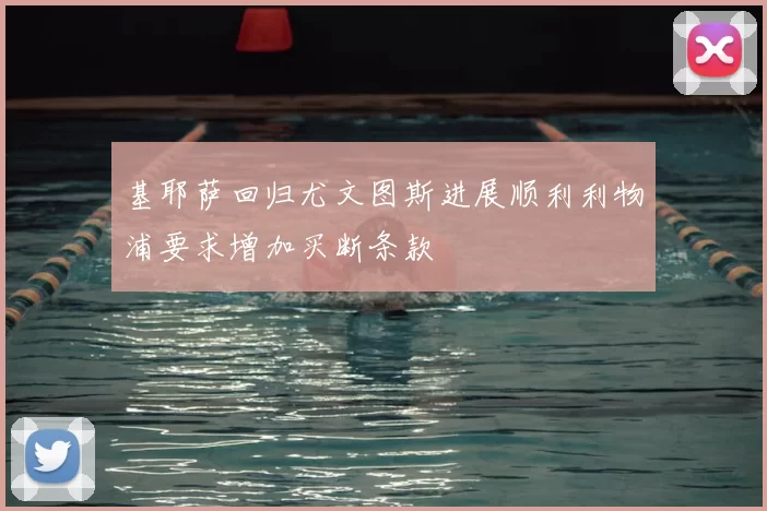 基耶萨回归尤文图斯进展顺利利物浦要求增加买断条款
