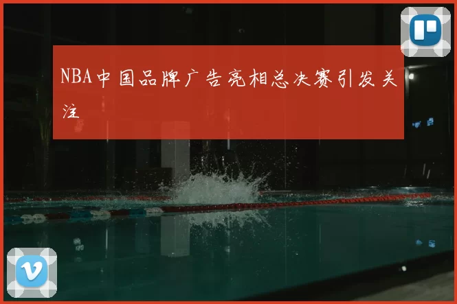 NBA中国品牌广告亮相总决赛引发关注