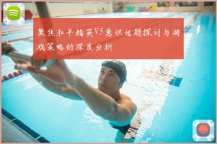 聚焦和平精英V5意识话题探讨与游戏策略的深度分析