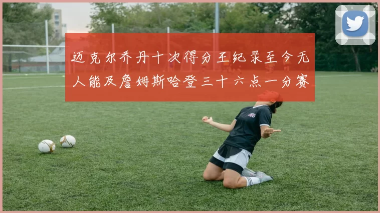 迈克尔乔丹十次得分王纪录至今无人能及詹姆斯哈登三十六点一分赛季封王