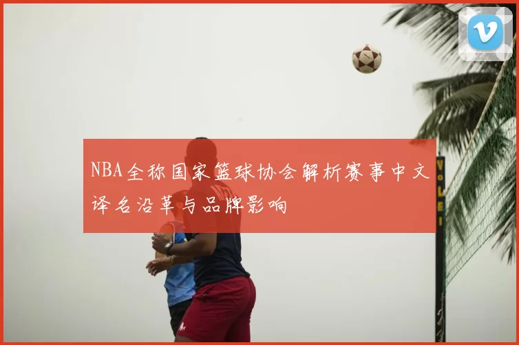 NBA全称国家篮球协会解析赛事中文译名沿革与品牌影响