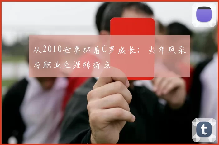 从2010世界杯看C罗成长：当年风采与职业生涯转折点