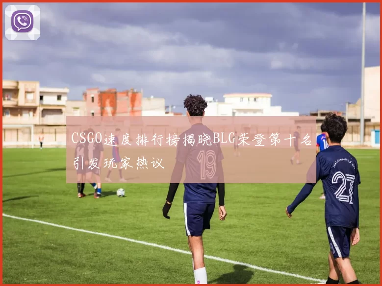CSGO速度排行榜揭晓BLG荣登第十名引发玩家热议