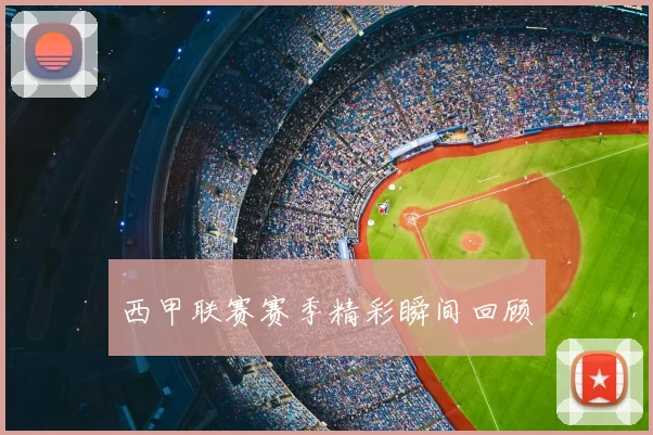 西甲联赛赛季精彩瞬间回顾