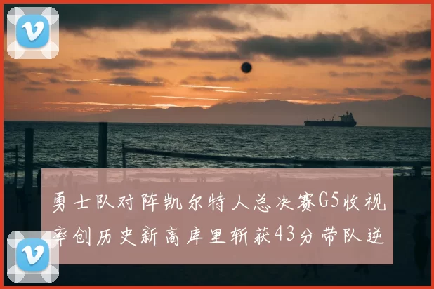 勇士队对阵凯尔特人总决赛G5收视率创历史新高库里斩获43分带队逆转