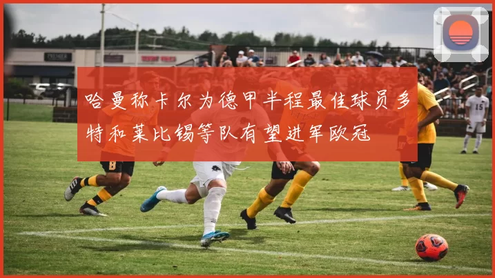 哈曼称卡尔为德甲半程最佳球员多特和莱比锡等队有望进军欧冠