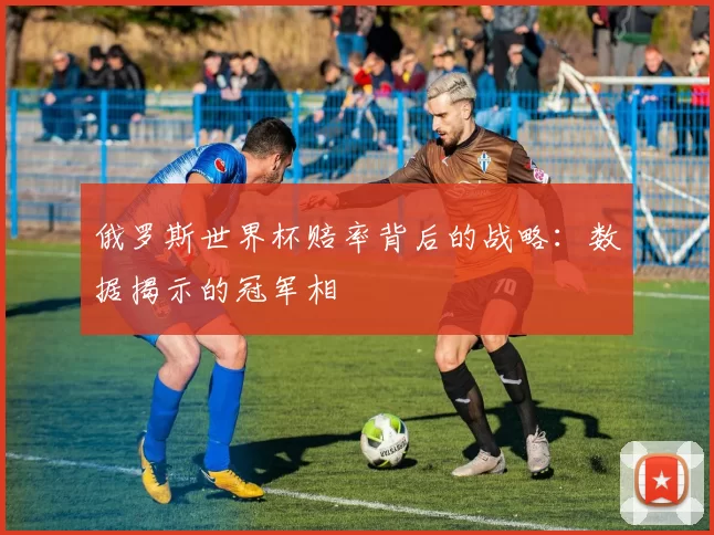 俄罗斯世界杯赔率背后的战略：数据揭示的冠军相
