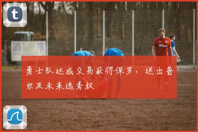 勇士队达成交易获得保罗,送出普尔及未来选秀权