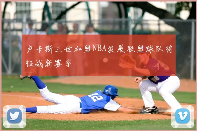 卢卡斯三世加盟NBA发展联盟球队将征战新赛季