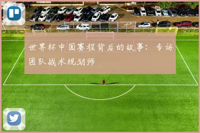 世界杯中国赛程背后的故事：专访团队战术规划师