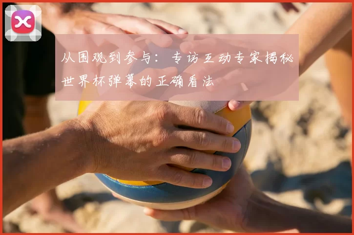 从围观到参与:专访互动专家揭秘世界杯弹幕的正确看法