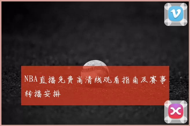 NBA直播免费高清线观看指南及赛事转播安排