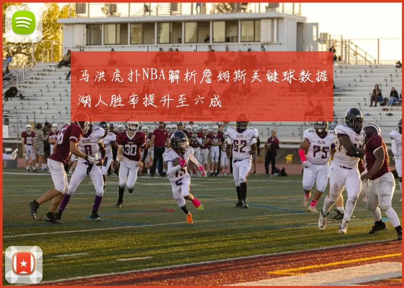 马洪虎扑NBA解析詹姆斯关键球数据湖人胜率提升至六成