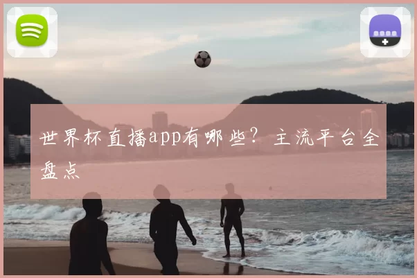 世界杯直播app有哪些？主流平台全盘点