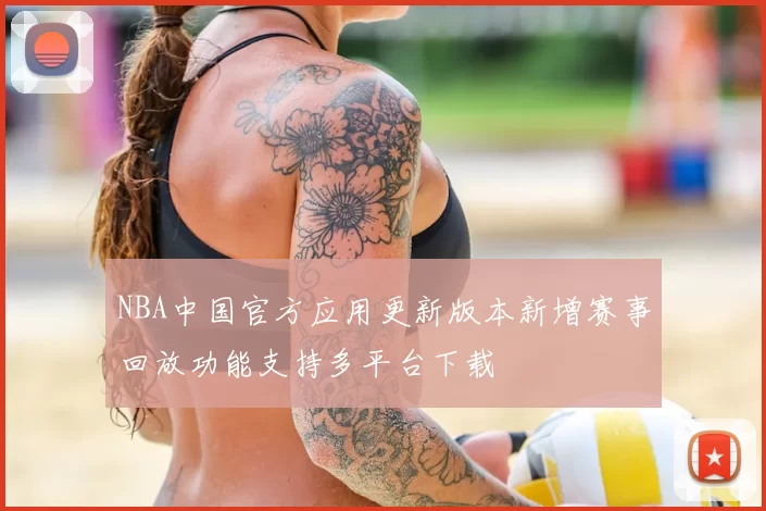 NBA中国官方应用更新版本新增赛事回放功能支持多平台下载