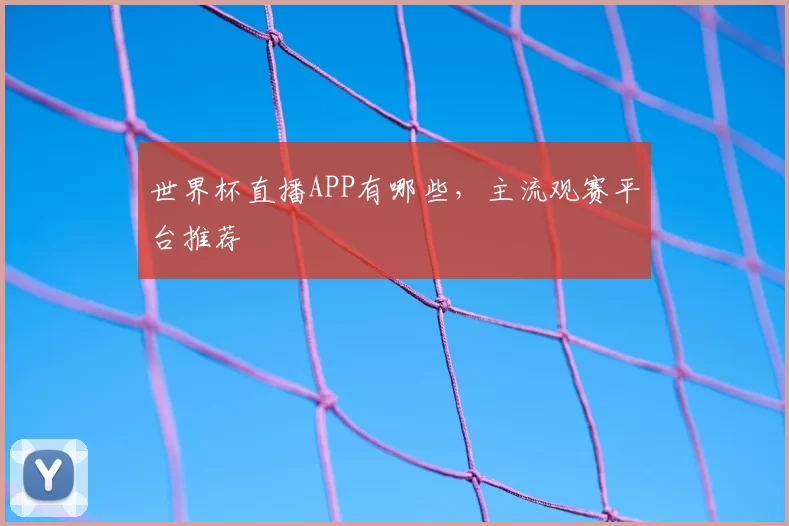 世界杯直播APP有哪些，主流观赛平台推荐