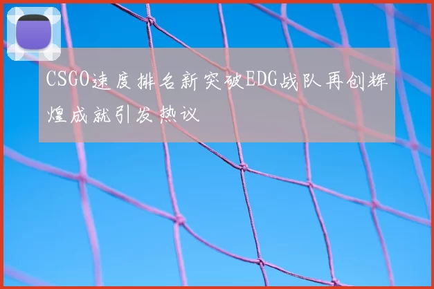 CSGO速度排名新突破EDG战队再创辉煌成就引发热议