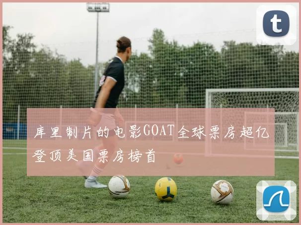 库里制片的电影GOAT全球票房超亿登顶美国票房榜首