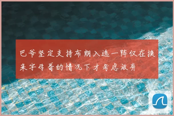 巴爷坚定支持布朗入选一阵仅在换来字母哥的情况下才考虑放弃