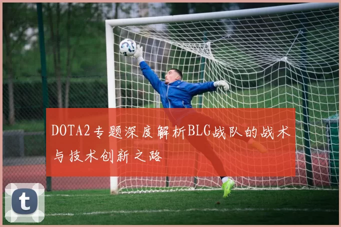 DOTA2专题深度解析BLG战队的战术与技术创新之路