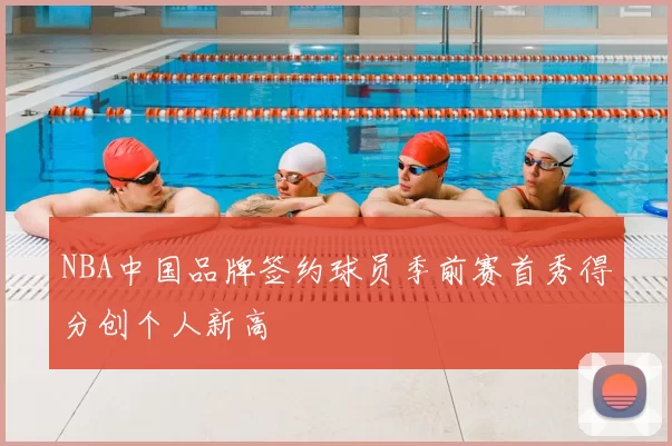 NBA中国品牌签约球员季前赛首秀得分创个人新高