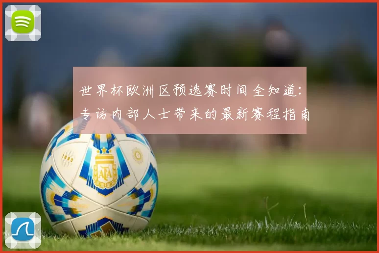 世界杯欧洲区预选赛时间全知道：专访内部人士带来的最新赛程指南
