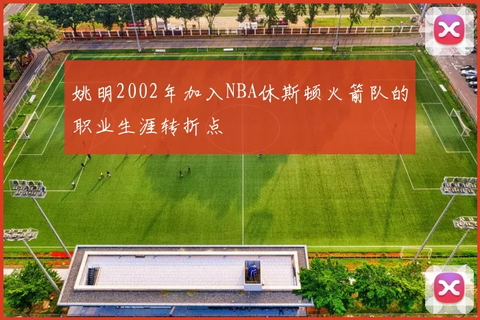 姚明2002年加入NBA休斯顿火箭队的职业生涯转折点