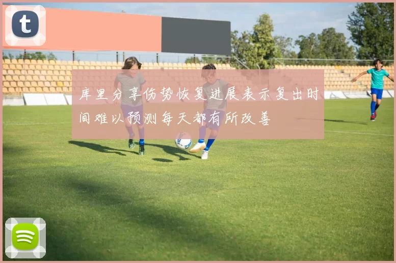 库里分享伤势恢复进展表示复出时间难以预测每天都有所改善