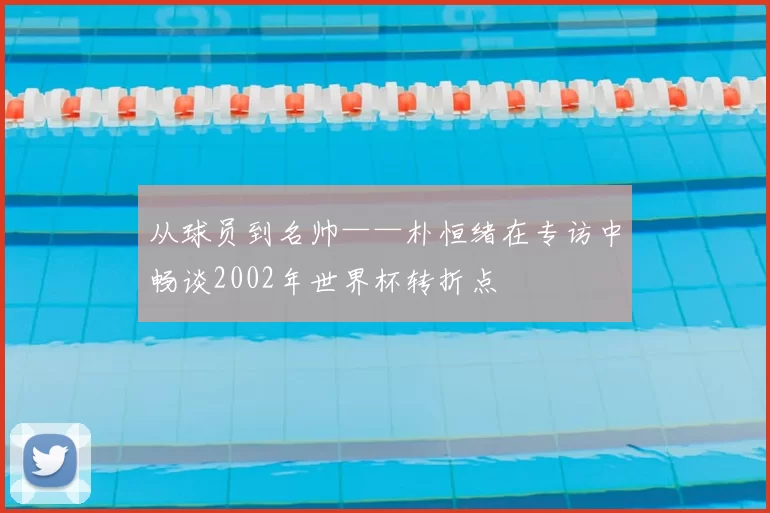 从球员到名帅——朴恒绪在专访中畅谈2002年世界杯转折点