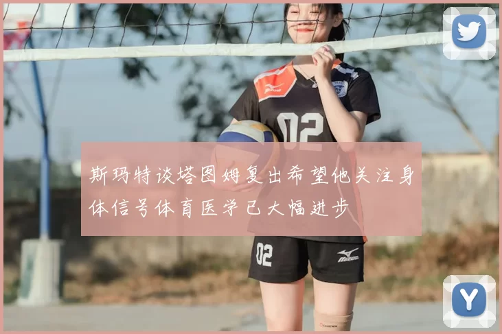 斯玛特谈塔图姆复出希望他关注身体信号体育医学已大幅进步