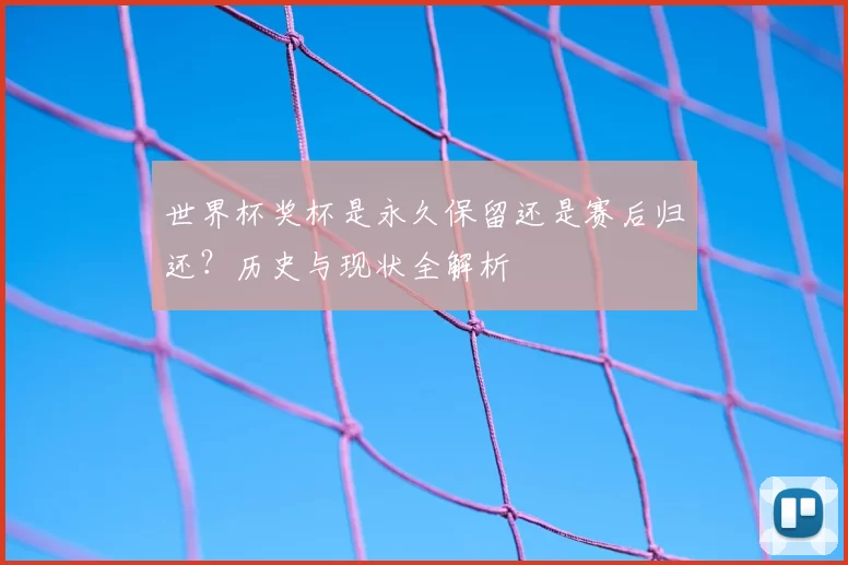 世界杯奖杯是永久保留还是赛后归还？历史与现状全解析