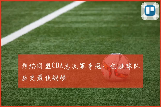 烈焰同盟CBA总决赛夺冠，创造球队历史最佳战绩