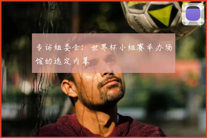 专访组委会:世界杯小组赛举办场馆的选定内幕