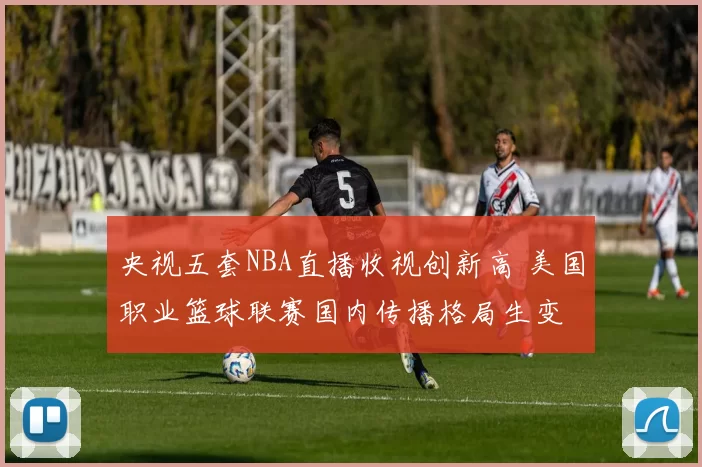 央视五套NBA直播收视创新高 美国职业篮球联赛国内传播格局生变