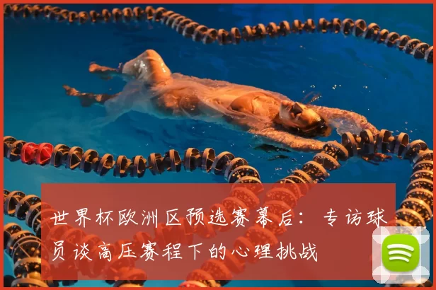 世界杯欧洲区预选赛幕后：专访球员谈高压赛程下的心理挑战