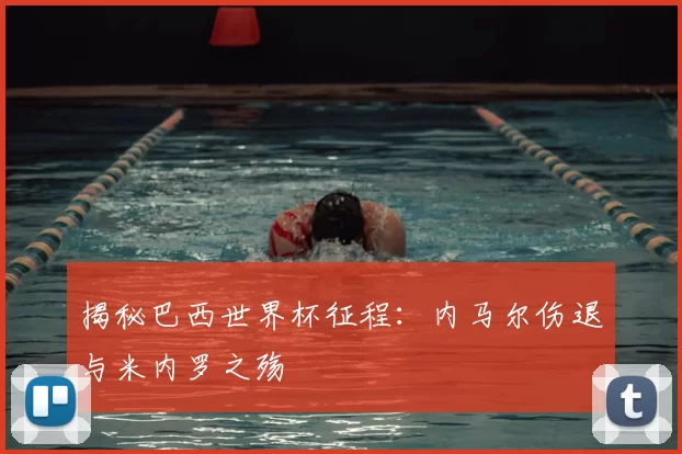 揭秘巴西世界杯征程：内马尔伤退与米内罗之殇