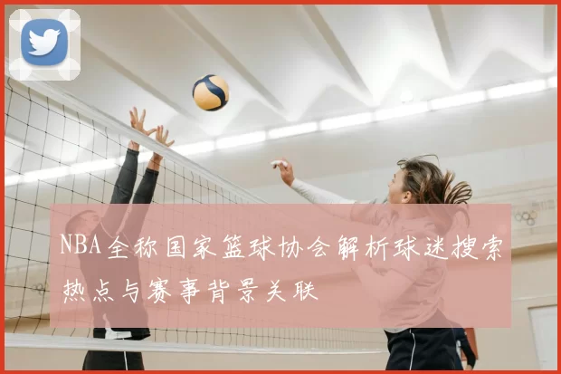 NBA全称国家篮球协会解析球迷搜索热点与赛事背景关联