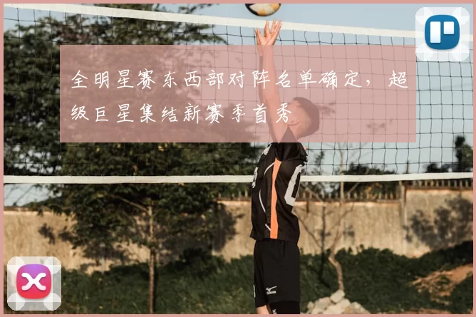 全明星赛东西部对阵名单确定，超级巨星集结新赛季首秀