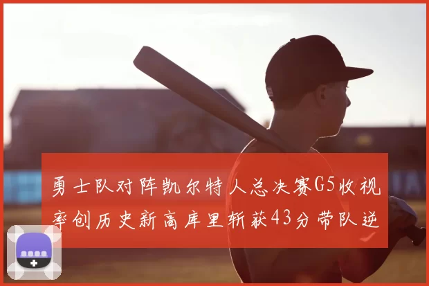 勇士队对阵凯尔特人总决赛G5收视率创历史新高库里斩获43分带队逆转