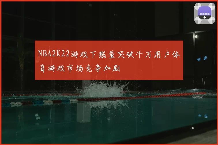NBA2K22游戏下载量突破千万用户体育游戏市场竞争加剧