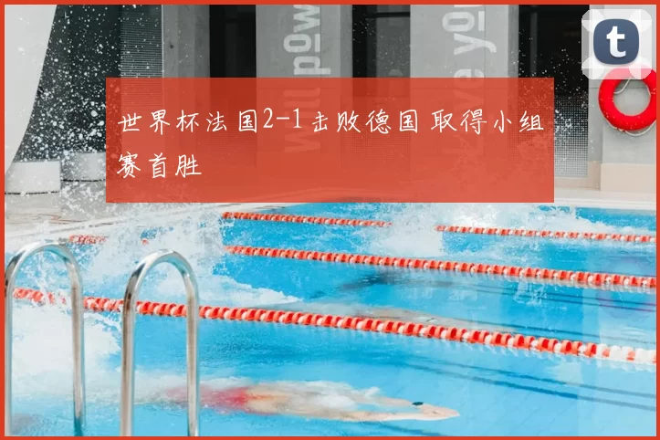 世界杯法国2-1击败德国 取得小组赛首胜