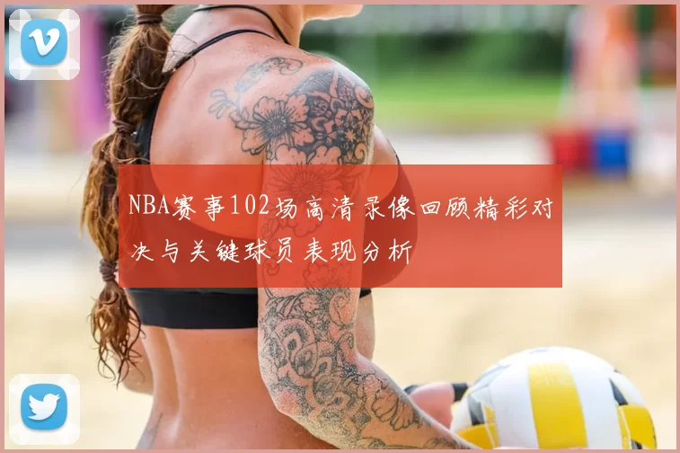 NBA赛事102场高清录像回顾精彩对决与关键球员表现分析