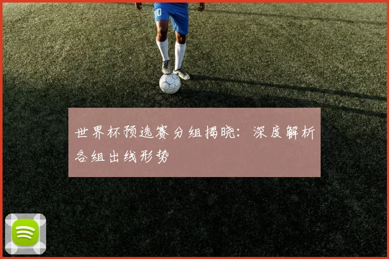 世界杯预选赛分组揭晓：深度解析各组出线形势