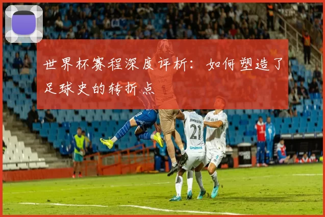 世界杯赛程深度评析：如何塑造了足球史的转折点