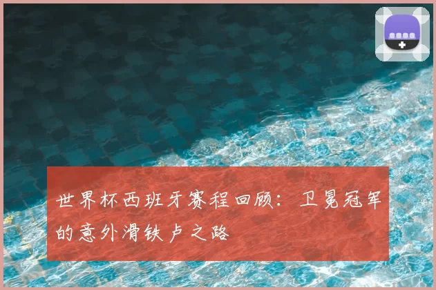 世界杯西班牙赛程回顾：卫冕冠军的意外滑铁卢之路