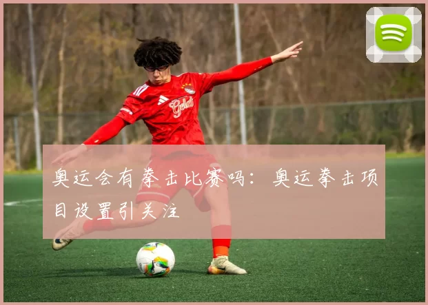 奥运会有拳击比赛吗：奥运拳击项目设置引关注