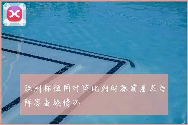 欧洲杯德国对阵比利时赛前看点与阵容备战情况