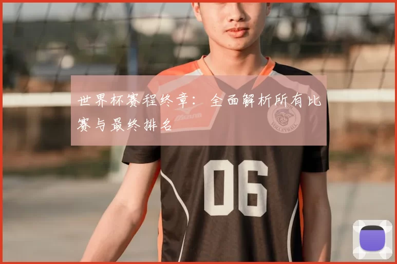 世界杯赛程终章：全面解析所有比赛与最终排名